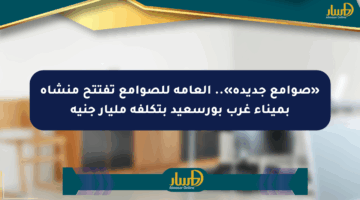 «صوامع جديدة».. العامة للصوامع تفتتح منشأة بميناء غرب بورسعيد بتكلفة مليار جنيه